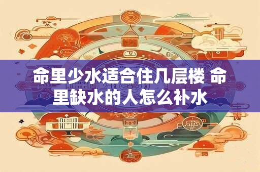 命里少水适合住几层楼 命里缺水的人怎么补水