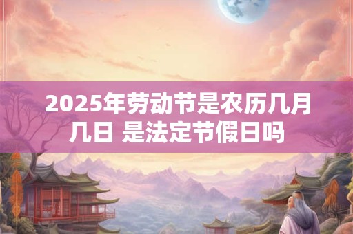 2026年劳动节是农历几月几日 是法定节假日吗