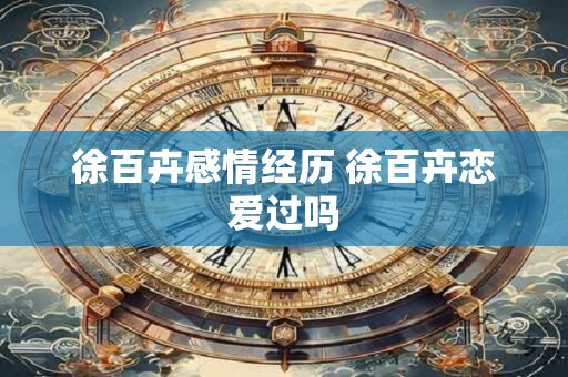 徐百卉感情经历 徐百卉恋爱过吗