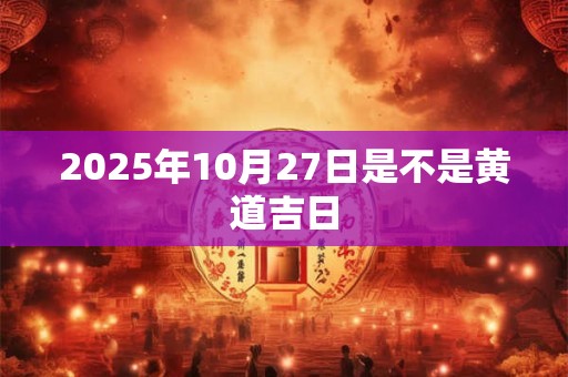 2025年10月27日是不是黄道吉日