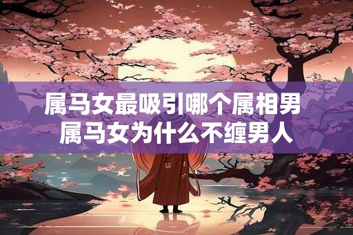 属马女最吸引哪个属相男 属马女为什么不缠男人
