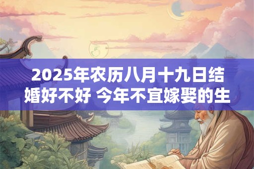 2026年农历八月十九日结婚好不好 今年不宜嫁娶的生肖