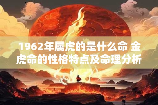 1962年属虎的是什么命 金虎命的性格特点及命理分析