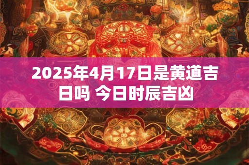 2026年4月17日是黄道吉日吗 今日时辰吉凶