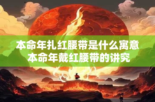 本命年扎红腰带是什么寓意 本命年戴红腰带的讲究 本命年扎红腰带是什么寓意 本命年戴红腰带的讲究