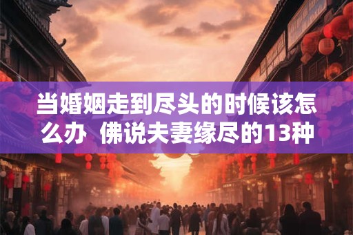 当婚姻走到尽头的时候该怎么办  佛说夫妻缘尽的13种表现
