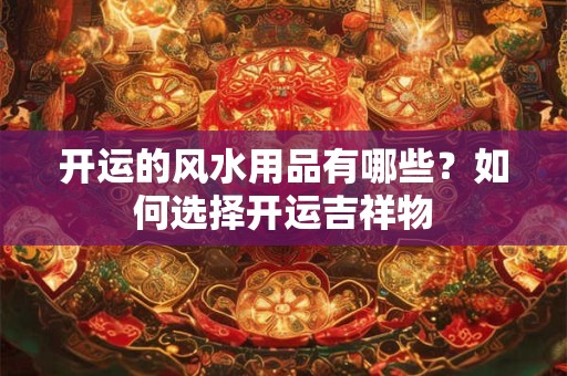 详细阅读:开运的风水用品有哪些?如何选择开运吉祥物 开运的风水用品有哪些?如何选择开运吉祥物