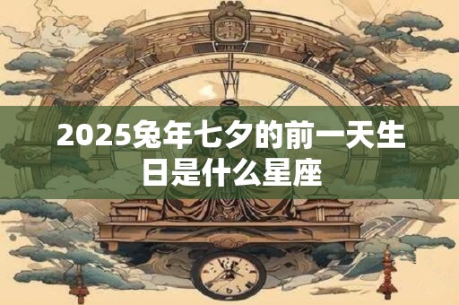 2025兔年七夕的前一天生日是什么星座
