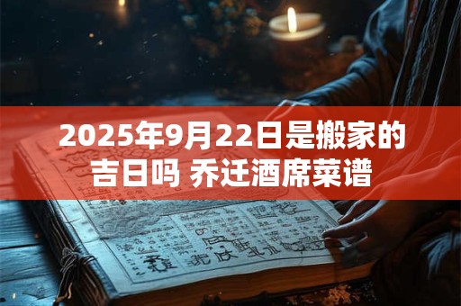 2025年9月22日是搬家的吉日吗 乔迁酒席菜谱 2025年9月22日是搬家的吉日吗 乔迁酒席菜谱