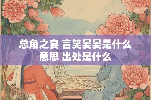 总角之宴 言笑晏晏是什么意思 出处是什么 总角之宴 言笑晏晏是什么意思 出处是什么