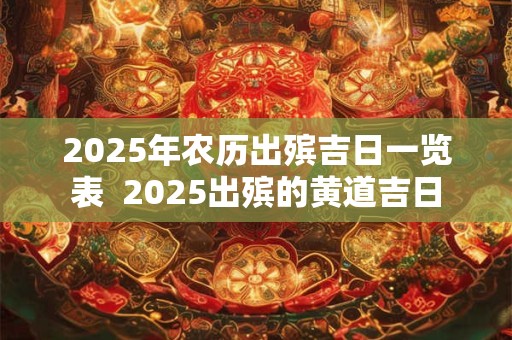 2025年农历出殡吉日一览表  2025出殡的黄道吉日