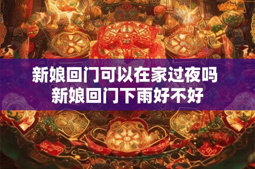 新娘回门可以在家过夜吗 新娘回门下雨好不好