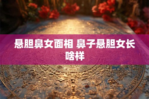悬胆鼻女面相 鼻子悬胆女长啥样