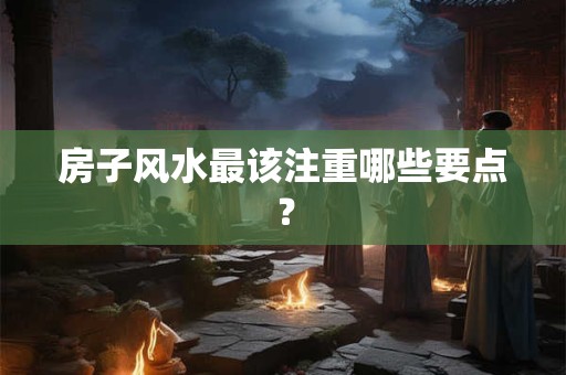 房子风水最该注重哪些要点？