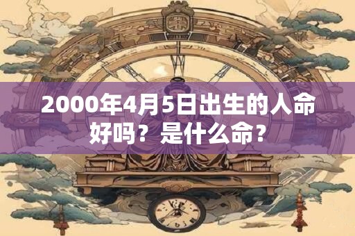 2000年4月5日出生的人命好吗？是什么命？