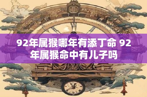 92年属猴哪年有添丁命 92年属猴命中有儿子吗 92年属猴哪年有添丁命 92年属猴命中有儿子吗