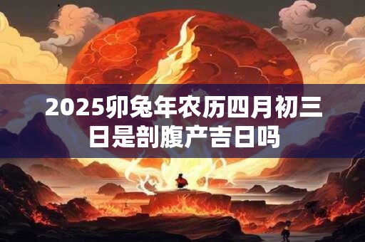 2025卯兔年农历四月初三日是剖腹产吉日吗