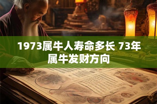 1973属牛人寿命多长 73年属牛发财方向 1973属牛人寿命多长 73年属牛发财方向