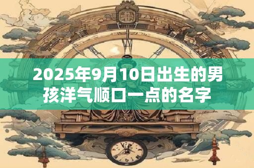 2025年9月10日出生的男孩洋气顺口一点的名字