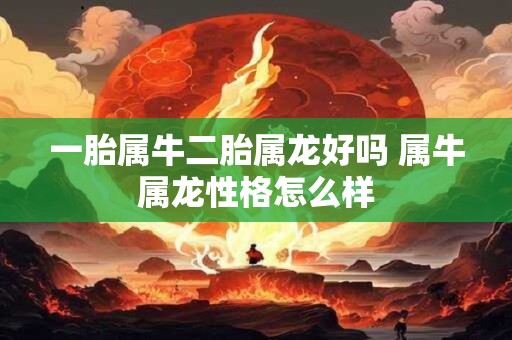 一胎属牛二胎属龙好吗 属牛属龙性格怎么样
