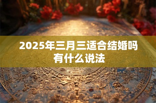2025年三月三适合结婚吗 有什么说法