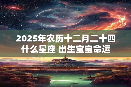 2025年农历十二月二十四什么星座 出生宝宝命运