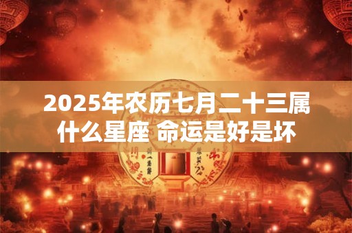 2025年农历七月二十三属什么星座 命运是好是坏
