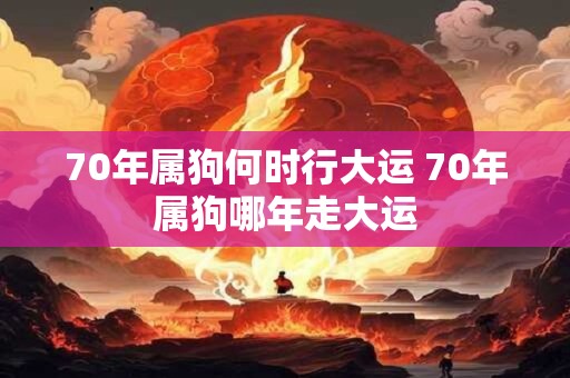 70年属狗何时行大运 70年属狗哪年走大运