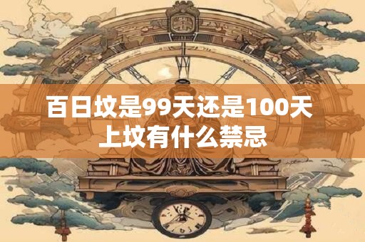 百日坟是99天还是100天 上坟有什么禁忌