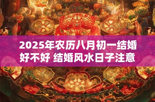 2025年农历八月初一结婚好不好 结婚风水日子注意事项