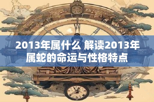 2013年属什么 解读2013年属蛇的命运与性格特点