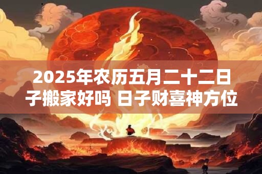 详细阅读:2025年农历五月二十二日子搬家好吗 日子财喜神方位 2025年农历五月二十二日子搬家好吗 日子财喜神方位