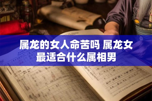 属龙的女人命苦吗 属龙女最适合什么属相男