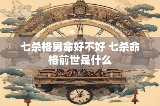 七杀格男命好不好 七杀命格前世是什么