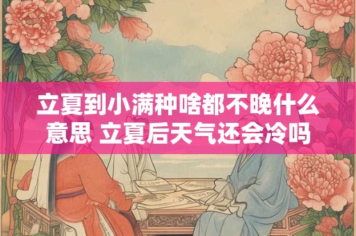 立夏到小满种啥都不晚什么意思 立夏后天气还会冷吗