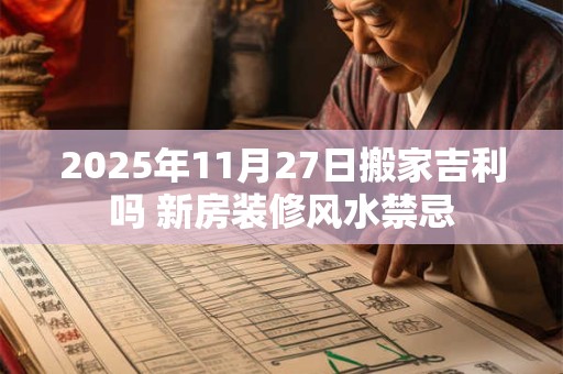 2025年11月27日搬家吉利吗 新房装修风水禁忌