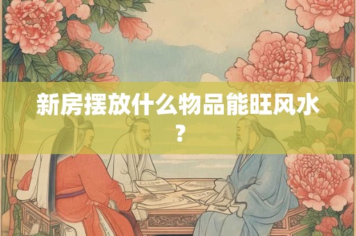 新房摆放什么物品能旺风水？