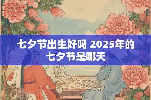 七夕节出生好吗 2025年的七夕节是哪天