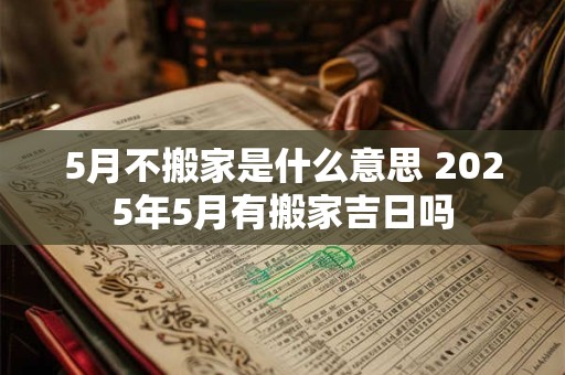 5月不搬家是什么意思 2025年5月有搬家吉日吗