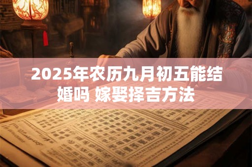 2025年农历九月初五能结婚吗 嫁娶择吉方法