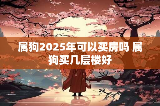 属狗2025年可以买房吗 属狗买几层楼好