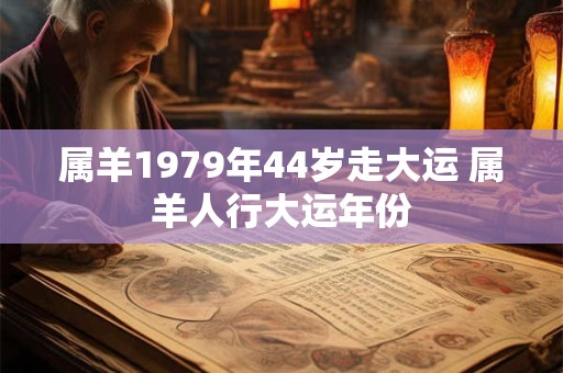 属羊1979年44岁走大运 属羊人行大运年份 属羊1979年44岁走大运 属羊人行大运年份