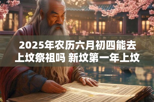 2025年农历六月初四能去上坟祭祖吗 新坟第一年上坟注意事项