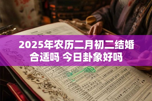 2026年农历二月初二结婚合适吗 今日卦象好吗