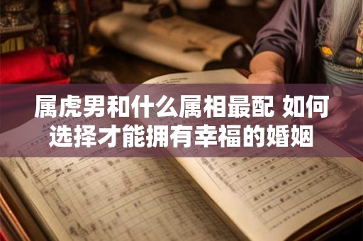 属虎男和什么属相最配 如何选择才能拥有幸福的婚姻