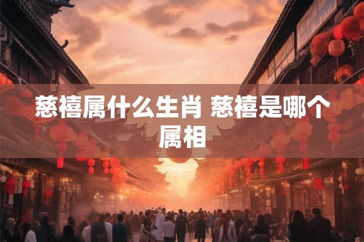 慈禧属什么生肖 慈禧是哪个属相