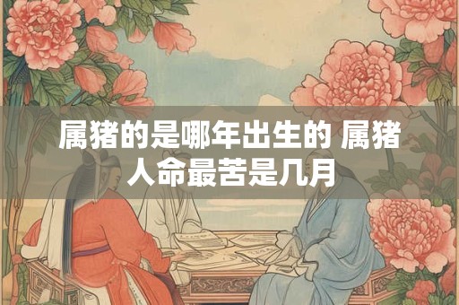 属猪的是哪年出生的 属猪人命最苦是几月