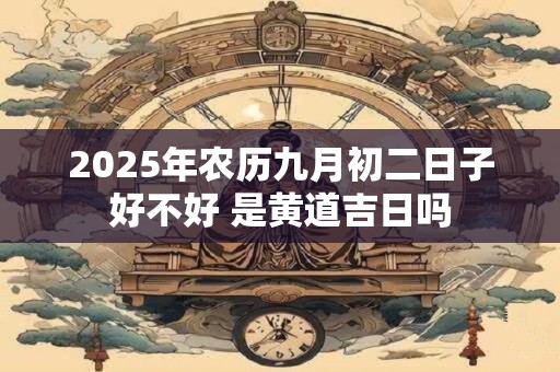 2025年农历九月初二日子好不好 是黄道吉日吗