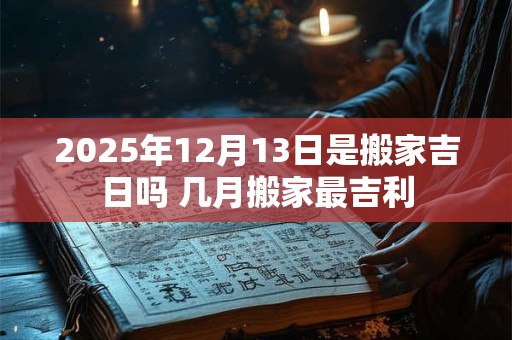 2025年12月13日是搬家吉日吗 几月搬家最吉利