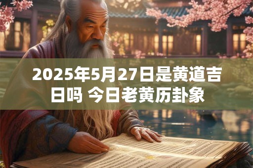 2026年5月27日是黄道吉日吗 今日老黄历卦象